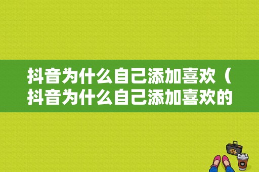 抖音为什么自己添加喜欢（抖音为什么自己添加喜欢的视频）