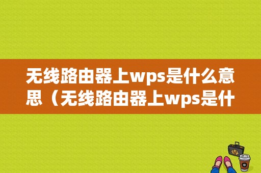 无线路由器上wps是什么意思（无线路由器上wps是什么意思呀）