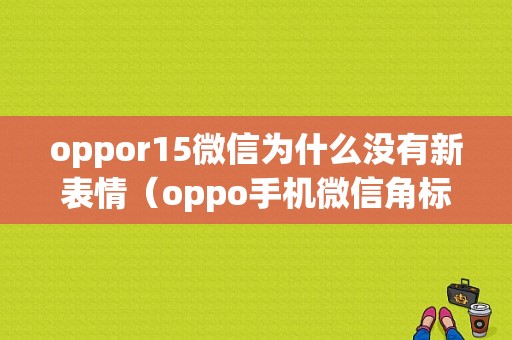 oppor15微信为什么没有新表情（oppo手机微信角标不显示怎么办）