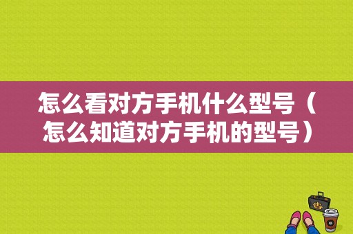 怎么看对方手机什么型号（怎么知道对方手机的型号）