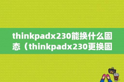 thinkpadx230能换什么固态（thinkpadx230更换固态硬盘教程图解）