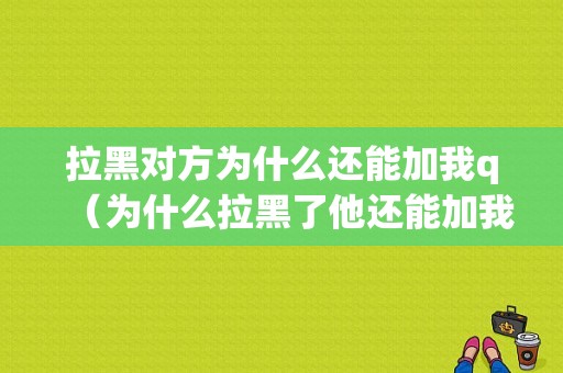 拉黑对方为什么还能加我q（为什么拉黑了他还能加我）