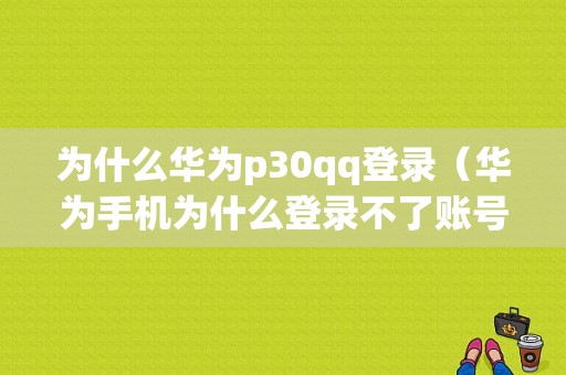 为什么华为p30qq登录（华为手机为什么登录不了账号）