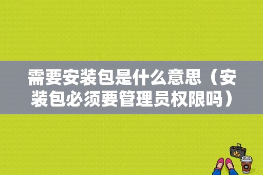 需要安装包是什么意思（安装包必须要管理员权限吗）