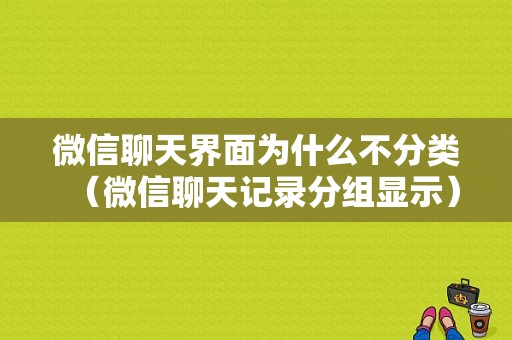 微信聊天界面为什么不分类（微信聊天记录分组显示）