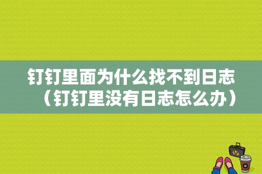 钉钉里面为什么找不到日志（钉钉里没有日志怎么办）