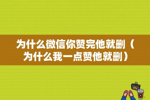 为什么微信你赞完他就删（为什么我一点赞他就删）