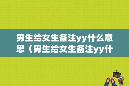 男生给女生备注yy什么意思（男生给女生备注yy什么意思啊）