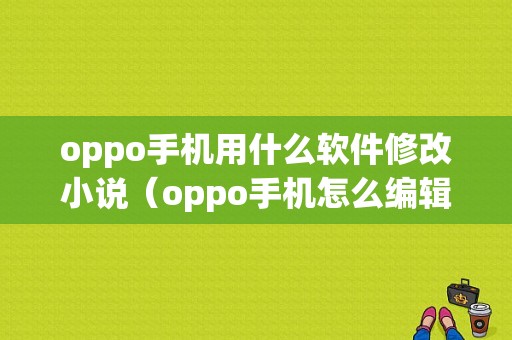 oppo手机用什么软件修改小说（oppo手机怎么编辑文件更改）