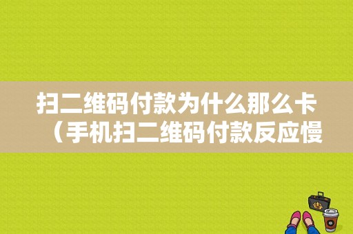 扫二维码付款为什么那么卡（手机扫二维码付款反应慢的原因）