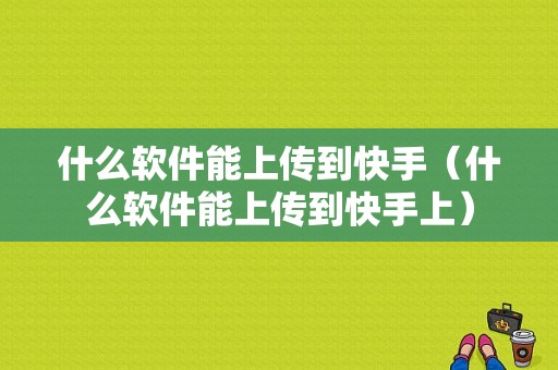 什么软件能上传到快手（什么软件能上传到快手上）