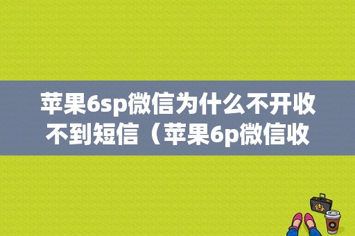 苹果6sp微信为什么不开收不到短信（苹果6p微信收不到信息）