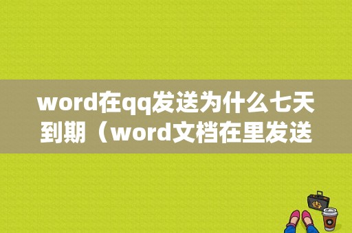 word在qq发送为什么七天到期（word文档在里发送为什么会变形）