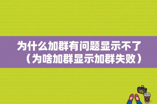 为什么加群有问题显示不了（为啥加群显示加群失败）