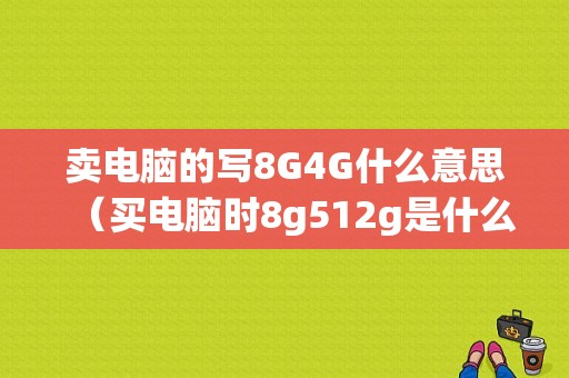 卖电脑的写8G4G什么意思（买电脑时8g512g是什么意思）