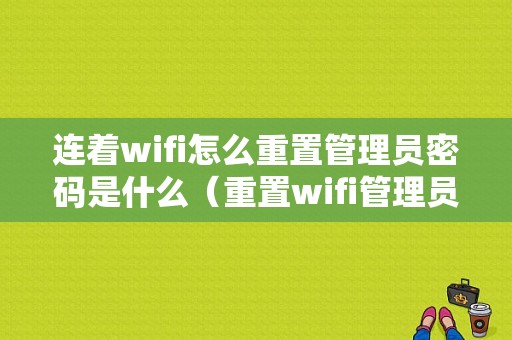 连着wifi怎么重置管理员密码是什么（重置wifi管理员密码）