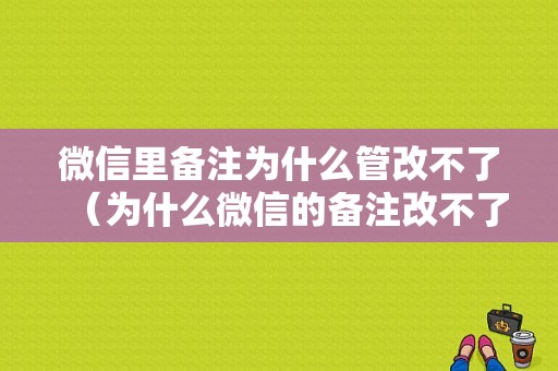 微信里备注为什么管改不了（为什么微信的备注改不了）