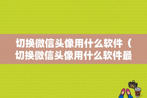 切换微信头像用什么软件（切换微信头像用什么软件最好）