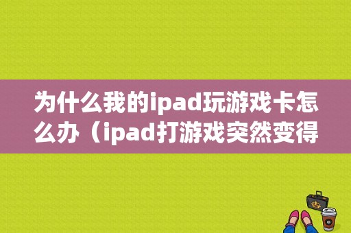 为什么我的ipad玩游戏卡怎么办（ipad打游戏突然变得很卡）