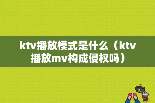 ktv播放模式是什么（ktv播放mv构成侵权吗）