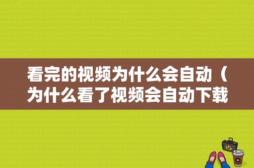 看完的视频为什么会自动（为什么看了视频会自动下载到相册）