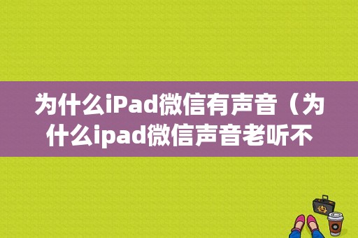 为什么iPad微信有声音（为什么ipad微信声音老听不见音频来电）