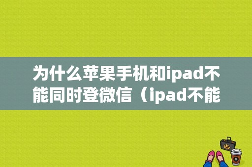 为什么苹果手机和ipad不能同时登微信（ipad不能跟手机一起登陆微信）