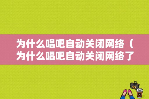 为什么唱吧自动关闭网络（为什么唱吧自动关闭网络了）