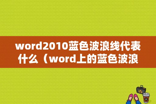 word2010蓝色波浪线代表什么（word上的蓝色波浪线什么意思）