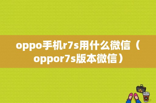 oppo手机r7s用什么微信（oppor7s版本微信）