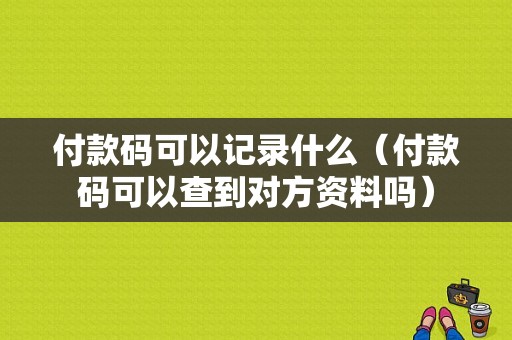 付款码可以记录什么（付款码可以查到对方资料吗）