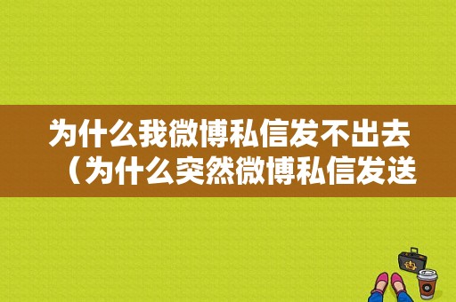 为什么我微博私信发不出去（为什么突然微博私信发送不成功了）