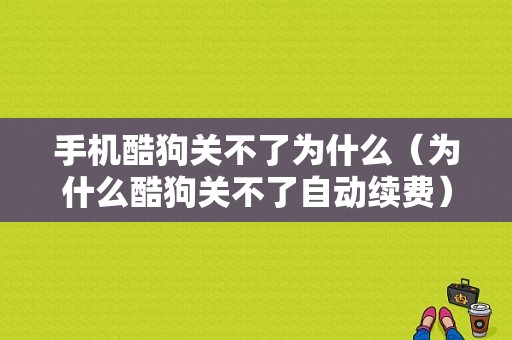 手机酷狗关不了为什么（为什么酷狗关不了自动续费）