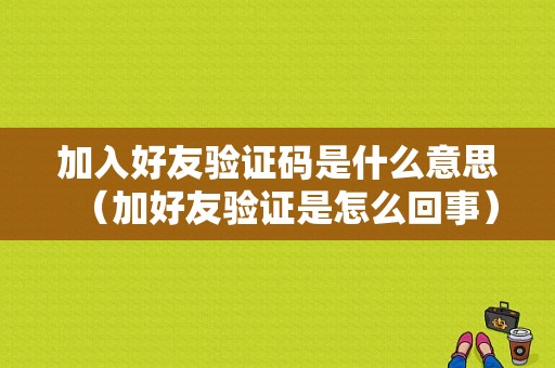 加入好友验证码是什么意思（加好友验证是怎么回事）