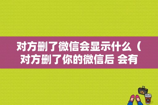 对方删了微信会显示什么（对方删了你的微信后 会有什么提示）