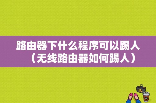 路由器下什么程序可以踢人（无线路由器如何踢人）