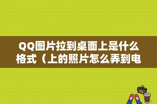 QQ图片拉到桌面上是什么格式（上的照片怎么弄到电脑上桌面上）