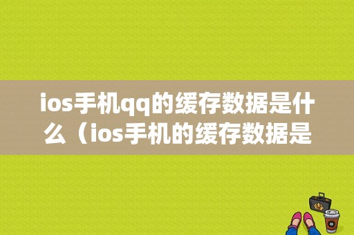 ios手机qq的缓存数据是什么（ios手机的缓存数据是什么格式）