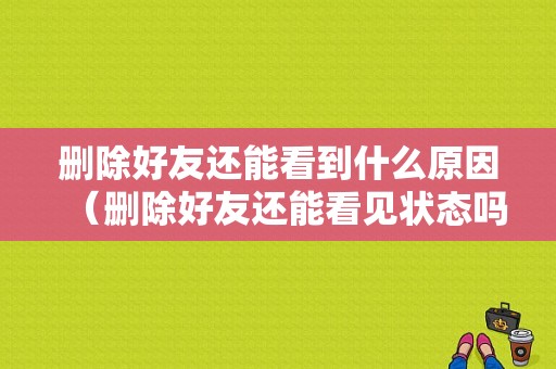 删除好友还能看到什么原因（删除好友还能看见状态吗）