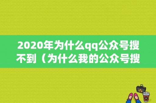 2020年为什么qq公众号搜不到（为什么我的公众号搜索不到）