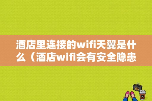 酒店里连接的wifi天翼是什么（酒店wifi会有安全隐患吗）