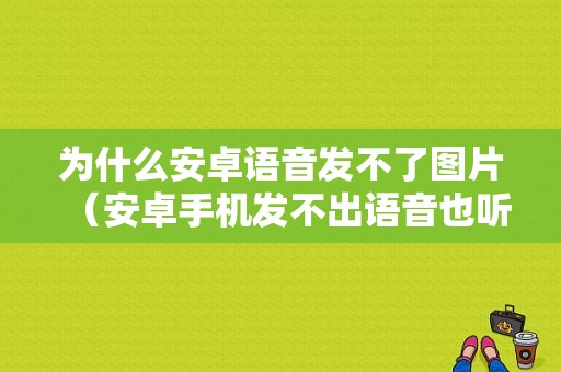 为什么安卓语音发不了图片（安卓手机发不出语音也听不到语音）