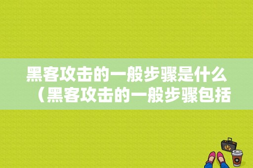 黑客攻击的一般步骤是什么（黑客攻击的一般步骤包括哪些）