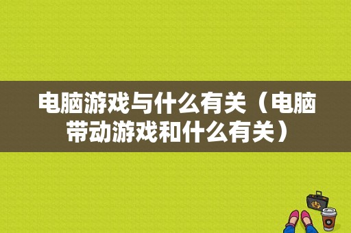 电脑游戏与什么有关（电脑带动游戏和什么有关）