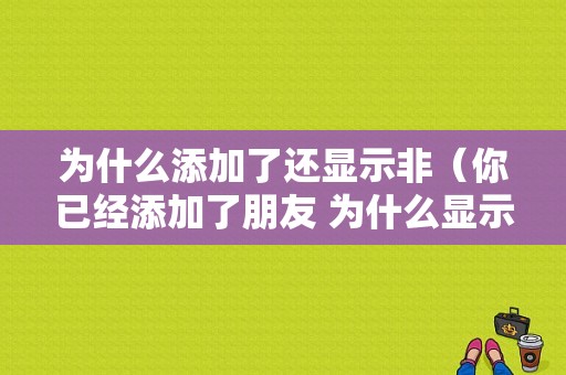 为什么添加了还显示非（你已经添加了朋友 为什么显示非朋友）