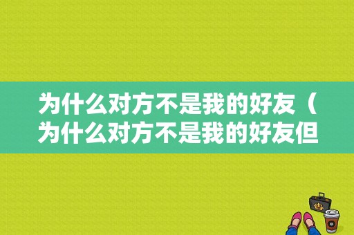 为什么对方不是我的好友（为什么对方不是我的好友但是还能发微信）