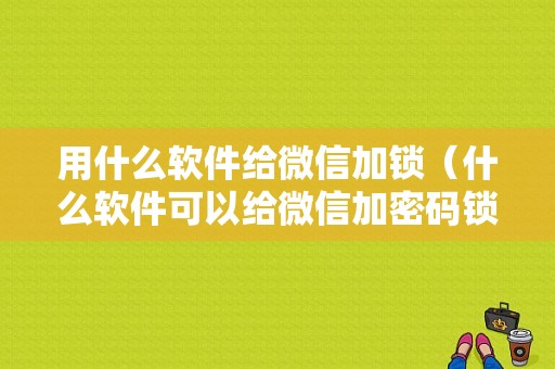 用什么软件给微信加锁（什么软件可以给微信加密码锁）