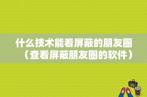 什么技术能看屏蔽的朋友圈（查看屏蔽朋友圈的软件）