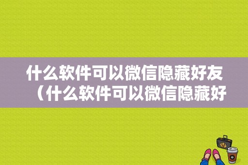 什么软件可以微信隐藏好友（什么软件可以微信隐藏好友信息）