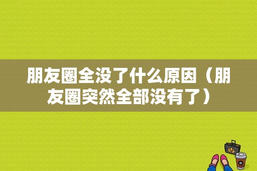 朋友圈全没了什么原因（朋友圈突然全部没有了）